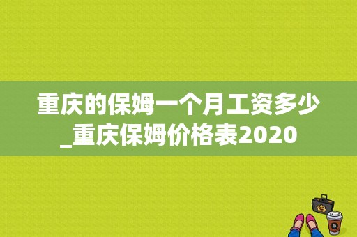 重庆的保姆一个月工资多少_重庆保姆价格表2020